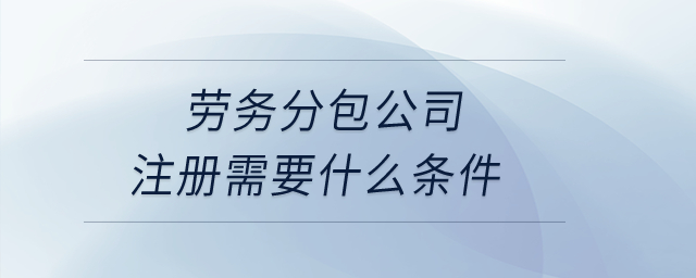 勞務分包公司注冊需要什么條件,？