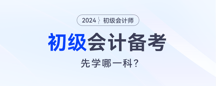 2024初級會(huì)計(jì)預(yù)習(xí),，會(huì)計(jì)實(shí)務(wù)和經(jīng)濟(jì)法先學(xué)哪一科？