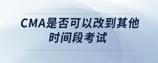 cma是否可以改到其他時(shí)間段考試
