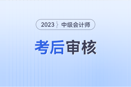 2023年中級會計資格后審需要提供什么資料