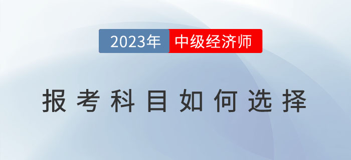 常見問題解答：2023年中級(jí)經(jīng)濟(jì)師報(bào)考科目如何選擇？