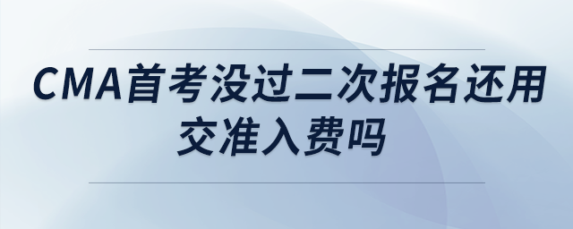 cma首考沒過二次報(bào)名還用交準(zhǔn)入費(fèi)嗎