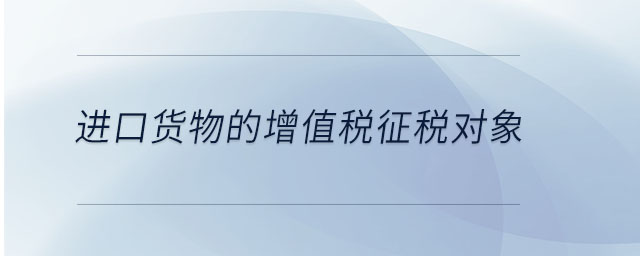 進口貨物的增值稅征稅對象