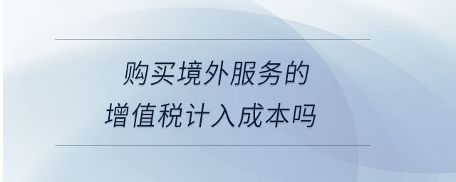 購(gòu)買(mǎi)境外服務(wù)的增值稅計(jì)入成本嗎