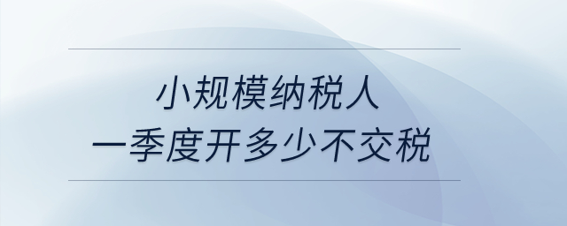 小規(guī)模納稅人一季度開多少不交稅？