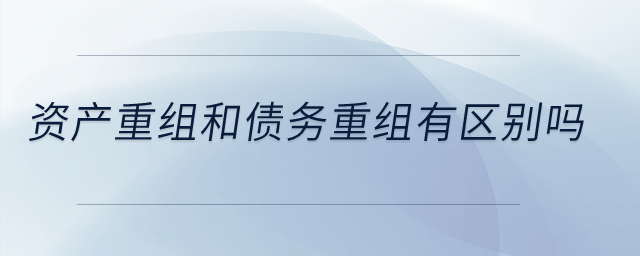 資產(chǎn)重組和債務(wù)重組有區(qū)別嗎,？