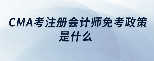 cma考注冊會計師免考政策是什么
