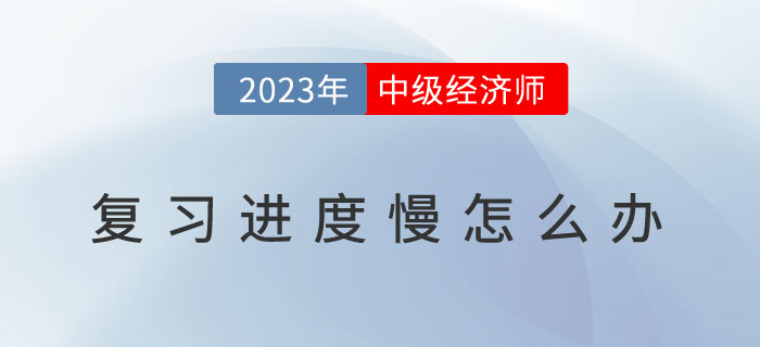 2023年中級(jí)經(jīng)濟(jì)師復(fù)習(xí)進(jìn)度慢怎么辦,？如何提高備考效率