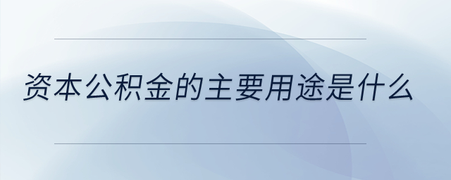 資本公積金的主要用途是什么？