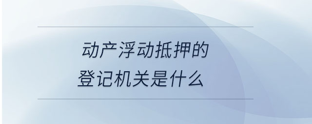 動產浮動抵押的登記機關是什么