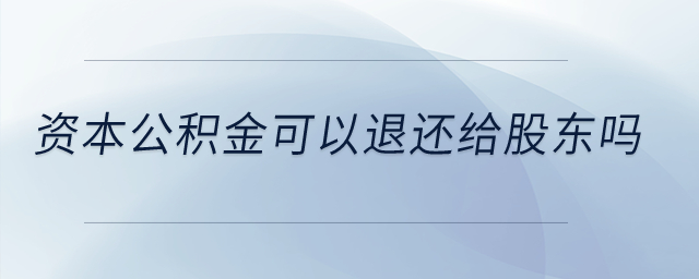 資本公積金可以退還給股東嗎,？