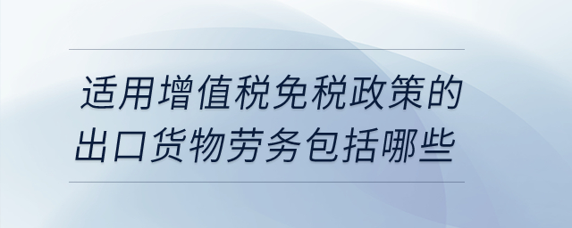 適用增值稅免稅政策的出口貨物勞務(wù)包括哪些?