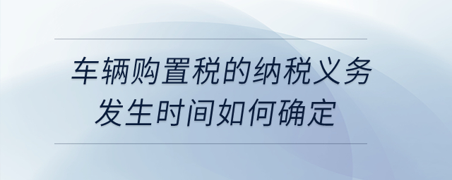 公司購(gòu)買(mǎi)自用車(chē)輛,，車(chē)輛購(gòu)置稅的納稅義務(wù)發(fā)生時(shí)間如何確定？