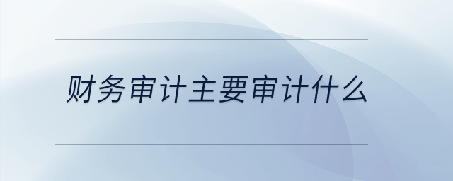 財務(wù)審計主要審計什么,？
