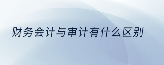 財(cái)務(wù)會(huì)計(jì)與審計(jì)有什么區(qū)別,？