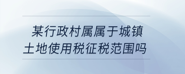 某行政村屬不屬于城鎮(zhèn)土地使用稅征稅范圍,？