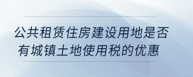 公共租賃住房建設用地是否有城鎮(zhèn)土地使用稅的優(yōu)惠？