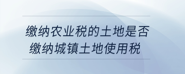 繳納農(nóng)業(yè)稅的土地是否繳納城鎮(zhèn)土地使用稅？