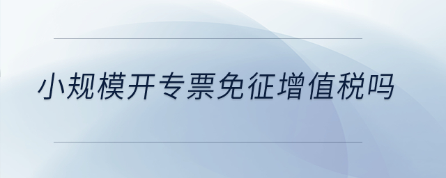 小規(guī)模開專票免征增值稅嗎？