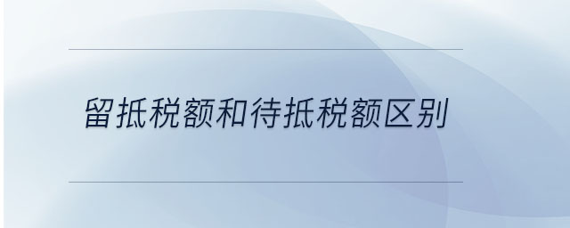 留抵稅額和待抵稅額區(qū)別