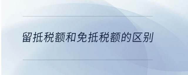 留抵稅額和免抵稅額的區(qū)別