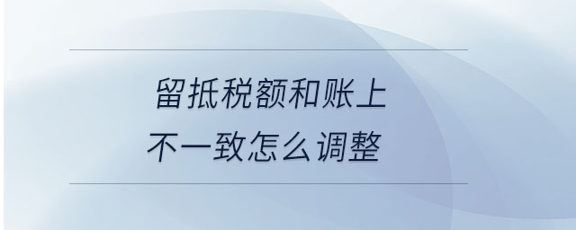 留抵稅額和賬上不一致怎么調(diào)整