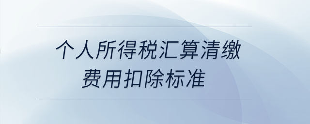 個(gè)人所得稅匯算清繳費(fèi)用扣除標(biāo)準(zhǔn)是什么,？