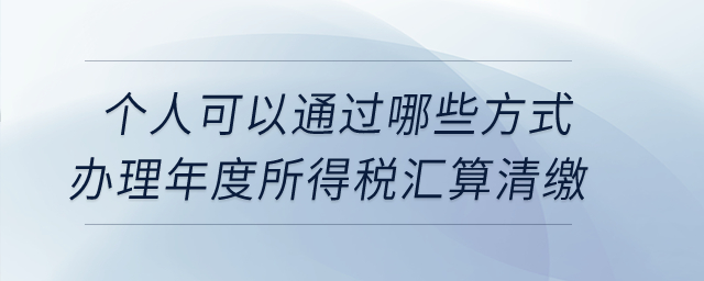 個人可以通過哪些方式辦理年度所得稅匯算清繳,？