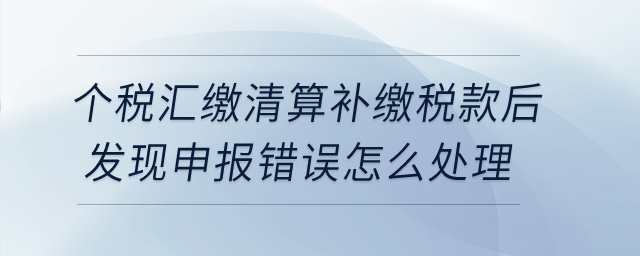 個(gè)稅匯繳清算補(bǔ)繳稅款后發(fā)現(xiàn)申報(bào)錯(cuò)誤,，怎么處理,？