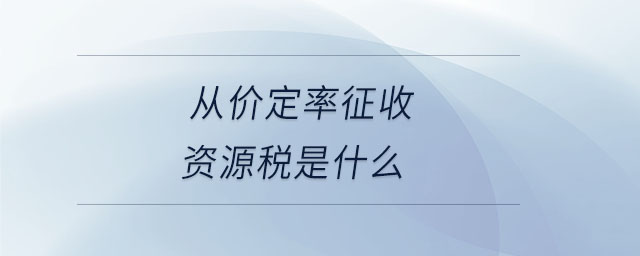 從價(jià)定率征收資源稅是什么