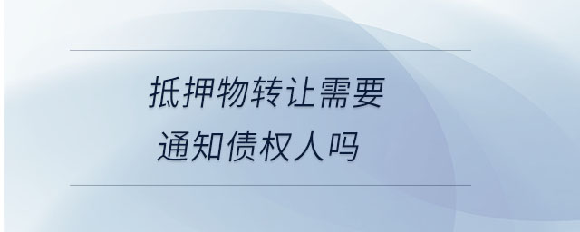 抵押物轉(zhuǎn)讓需要通知債權(quán)人嗎