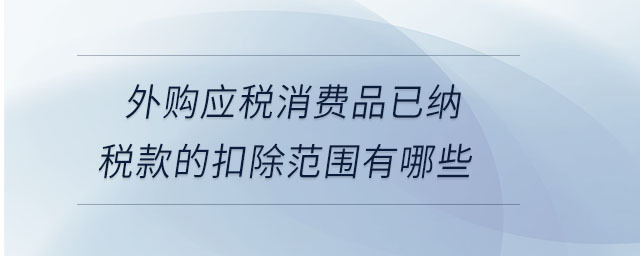 外購應(yīng)稅消費(fèi)品已納稅款的扣除范圍有哪些