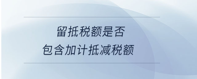 留抵稅額是否包含加計(jì)抵減稅額