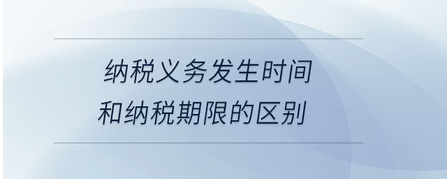 納稅義務(wù)發(fā)生時間和納稅期限的區(qū)別