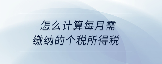 怎么計算每月需繳納的個稅所得稅,？