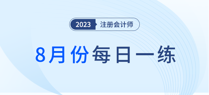 2023年注冊(cè)會(huì)計(jì)師8月每日一練匯總