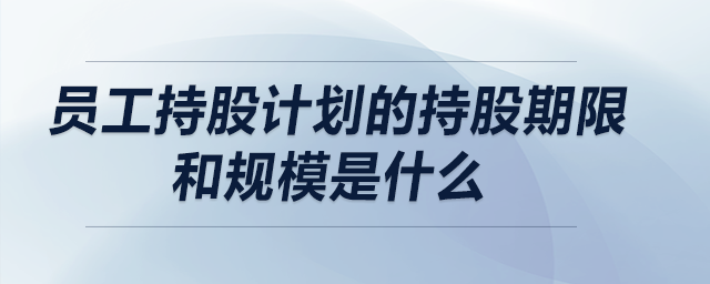 員工持股計劃的持股期限和規(guī)模是什么