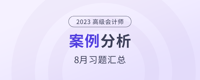 2023年高級會計師8月份案例分析匯總