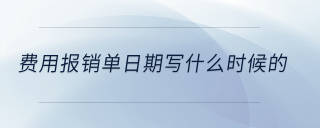 費(fèi)用報(bào)銷單日期寫什么時(shí)候的,？