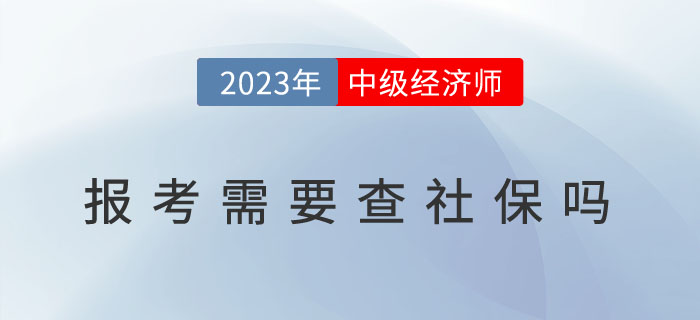 2023年中級(jí)經(jīng)濟(jì)師報(bào)考需要查社保嗎,？以下地區(qū)已作出要求