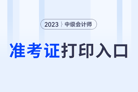 中級會計準(zhǔn)考證打印2023年的入口是哪個？