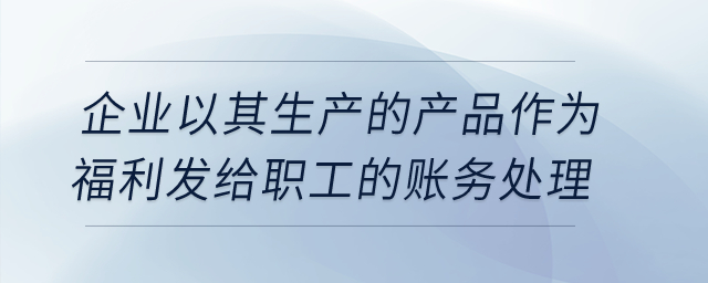 企業(yè)以其生產(chǎn)的產(chǎn)品作為福利發(fā)給職工的賬務(wù)處理,？