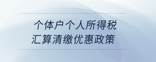 個體戶個人所得稅匯算清繳優(yōu)惠政策,？