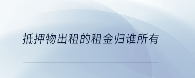 抵押物出租的租金歸誰所有