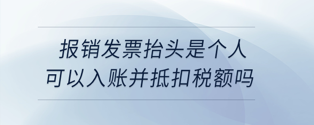  企業(yè)取得報銷發(fā)票抬頭是個人的可以入賬并抵扣銷項稅額嗎,？