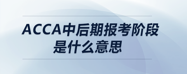 acca中后期報(bào)考階段是什么意思