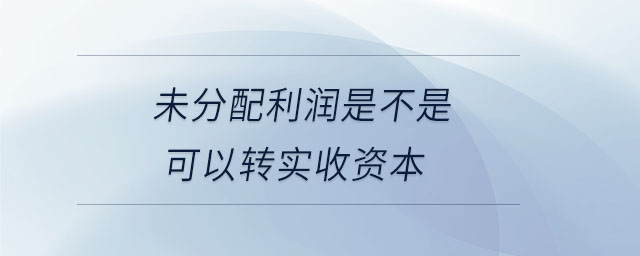 未分配利潤是不是可以轉(zhuǎn)實(shí)收資本