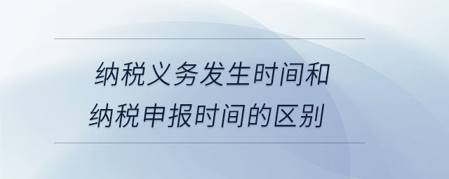 納稅義務(wù)發(fā)生時間和納稅申報時間的區(qū)別