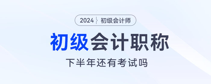 初級會計下半年還有考試嗎,？下一次考試什么時候報名？