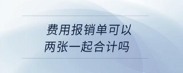 費(fèi)用報(bào)銷單可以兩張一起合計(jì)嗎,？